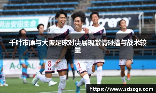 千叶市原与大阪足球对决展现激情碰撞与战术较量