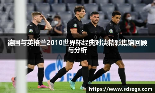 德国与英格兰2010世界杯经典对决精彩集锦回顾与分析